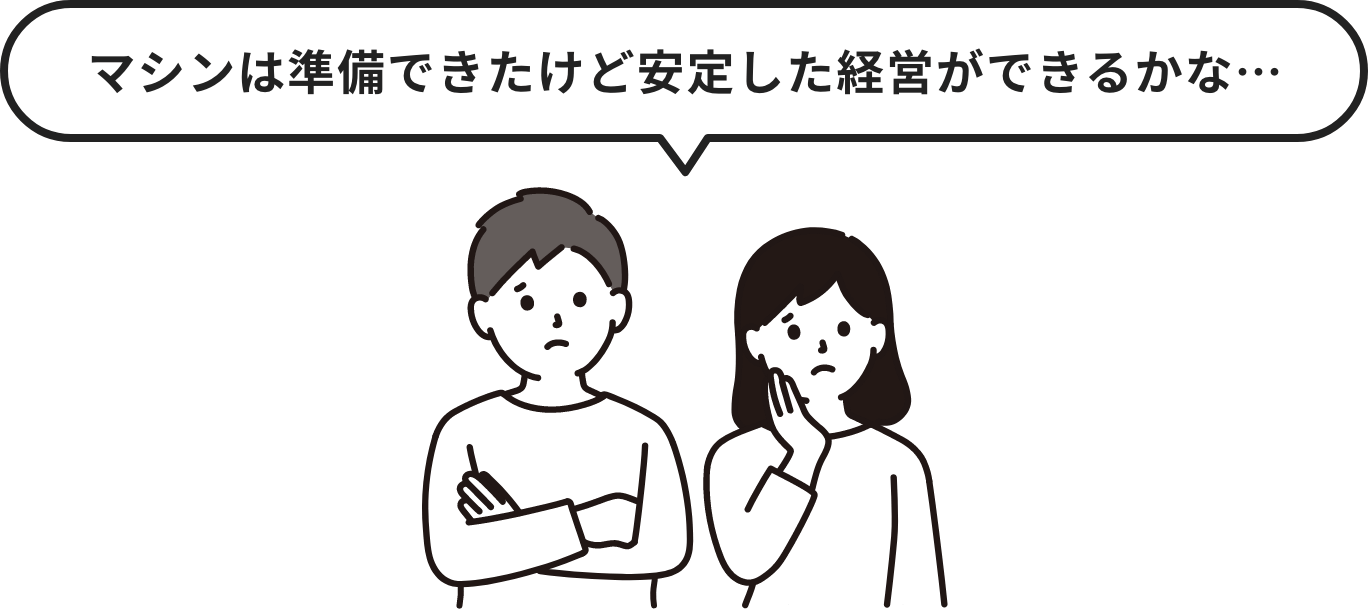 マシンは準備できたけど安定した経営ができるかな…